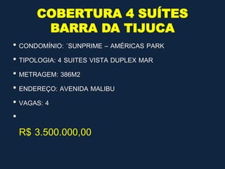 COBERTURA 4 SUÍTES
BARRA DA TIJUCA
• CONDOMÍNIO: ´SUNPRIME – AMÉRICAS PARK
• TIPOLOGIA: 4 SUITES VISTA DUPLEX MAR
• METRAGEM: 386M2
• ENDEREÇO: AVENIDA MALIBU
• VAGAS: 4
•
R$ 3.500.000,00
 