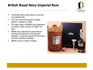 British Royal Navy Imperial Rum The British had a long history of serving rum aboard ship. The “tot” was first served to English sailors in Jamaica in 1655. The daily ration of BRNIR was suspended on July31, 1970—known as “Black Tot Day”. BRNIR was reserved for special Naval and Royal functions for the past few decades.  It was last served by the crown at Prince Andrew’s wedding. BRNIR is truly a taste of history. 