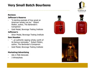 Very Small Batch Bourbons Reviews Jefferson’s Reserve “ A sterling example of how great an American whisky can be.”  Robert Plotkin, author, The Bartender’s Companion Gold Medal, Beverage Testing Institute Jefferson’s Silver Medal, Beverage Testing Institute Sam Houston “… an authentic sipping whisky worth of its famous namesake.”  Robert Plotkin, author, The Bartender’s Companion Gold Medal, Beverage Testing Institute Marketing/Advertising Ads in Malt Advocate 3 Whiskyfests 