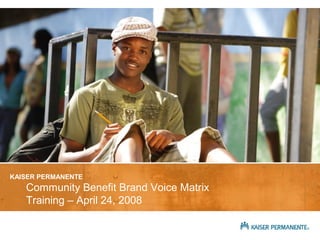 Community Benefit Brand Voice Matrix
Training – April 24, 2008
KAISER PERMANENTE
 