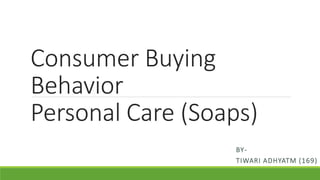 Consumer Buying
Behavior
Personal Care (Soaps)
BY-
TIWARI ADHYATM (169)
 