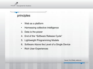 principles Web as a platform Harnessing collective intelligence 3. Data is the power 4. End of the “Software Release Cycle” 5. Lightweight Programming Models 6. Software Above the Level of a Single Device Rich User Experiences Source: Tim O’Reilly, oreilly.com 
