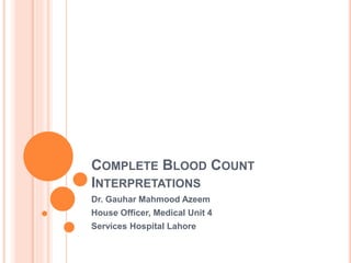 COMPLETE BLOOD COUNT
INTERPRETATIONS
Dr. Gauhar Mahmood Azeem
House Officer, Medical Unit 4
Services Hospital Lahore
 