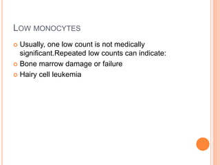 LOW MONOCYTES
 Usually, one low count is not medically
significant.Repeated low counts can indicate:
 Bone marrow damage or failure
 Hairy cell leukemia
 