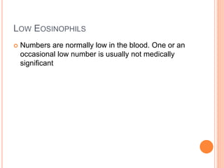 LOW EOSINOPHILS
 Numbers are normally low in the blood. One or an
occasional low number is usually not medically
significant
 