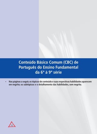 32
Conteúdo Básico Comum (CBC) de
Português do Ensino Fundamental
da 6ª à 9ª série
Naspáginasaseguir,ostópicosdeconteúdoesuasrespectivashabilidadesaparecem•
em negrito; os subtópicos e o detalhamento das habilidades, sem negrito.
 