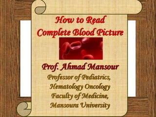 .
How to Read
Complete Blood Picture
Prof. Ahmad Mansour
Professor of Pediatrics,
Hematology Oncology
Faculty of Medicine,
Mansoura University
 