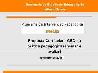 Setembro de 2010
Secretaria de Estado de Educação de
Minas Gerais
Proposta Curricular - CBC na
prática pedagógica (ensinar e
avaliar)
Programa de Intervenção Pedagógica
INGLÊS
 