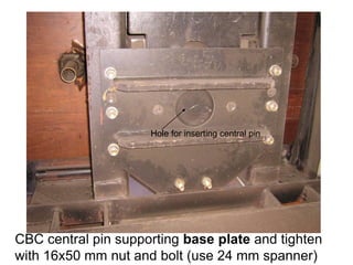 CBC central pin supporting base plate and tighten
with 16x50 mm nut and bolt (use 24 mm spanner)
Hole for inserting central pin
 