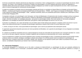 18
As formas e procedimentos utilizados pela Escola para diagnosticar, acompanhar e intervir, pedagogicamente, no processo de aprendizagem dos alunos, devem
expressar, com clareza, o que é esperado do educando em relação à sua aprendizagem e ao que foi realizado pela Escola, devendo ser registrados os
resultados obtidos pelos alunos para subsidiar as decisões e decisões pedagógicas que norteiam as ações de planejamento de ensino. Cabe à escola decidir
sobre os modos de organização do monitoramento da aprendizagem.
A análise dos resultados da avaliação interna da aprendizagem realizada pela Escola e os resultados do Sistema Mineiro de Avaliação da Educação Pública –
SIMAVE -, constituído pelo Programa de Avaliação da Rede Pública de Educação Básica – PROEB -, pelo Programa de Avaliação da Alfabetização - PROALFA -
e pelo Programa de Avaliação da Aprendizagem - PAAE -, realizados anualmente, devem ser considerados pela Escola e utilizados para a elaboração do Plano
de Intervenção Pedagógica (PIP).
A progressão continuada, com aprendizagem e sem interrupção, nos Ciclos da Alfabetização e Complementar está vinculada à avaliação contínua e processual,
que permite ao professor acompanhar o desenvolvimento e detectar as dificuldades de aprendizagem apresentadas pelo aluno, no momento em que elas
surgem, intervindo de imediato, com estratégias adequadas, para garantir as aprendizagens básicas. Deve estar apoiada em intervenções pedagógicas
significativas, com estratégias de atendimento diferenciado, para garantir a efetiva aprendizagem dos alunos no ano em curso.
As Escolas e os professores, com o apoio das famílias e da comunidade, devem envidar esforços para assegurar o progresso contínuo dos alunos no que se
refere ao seu desenvolvimento pleno e à aquisição de aprendizagens significativas, lançando mão de todos os recursos disponíveis, e ainda:
I - criando, ao longo do ano letivo, novas oportunidades de aprendizagem para os alunos que apresentem baixo desempenho escolar;
II- organizando agrupamento temporário para alunos de níveis equivalentes de dificuldades, com a garantia de aprendizagem e de sua integração nas atividades
cotidianas de sua turma;
III - adotando as providências necessárias para que a operacionalização do princípio da continuidade não seja traduzida como “promoção automática” de alunos
de um ano ou ciclo para o seguinte, e para que o combate à repetência não se transforme em descompromisso com o ensino- aprendizagem.
A par de considerarmos a avalição como forma de julgamento sobre o processo de aprendizagem do aluno, é importante não esquecer que ela também sinaliza
problemas relativos aos métodos, estratégias e abordagens utilizados pelo professor. Se verificado grande número de problemas na aprendizagem de
determinado tema, o professor precisa fazer uma análise e reflexão, para identificar em que aspectos é preciso rever e alterar os processos de ensino, para
retomar as habilidades indispensáveis que merecem maior investimento pedagógico .
6.2 - Intervenção Pedagógica
A intervenção pedagógica é a interferência que se faz sobre o processo de desenvolvimento ou aprendizagem do aluno que apresenta problemas de
aprendizagem. Entende-se que na intervenção o procedimento adotado interfere no processo, com o objetivo de compreendê-lo, explicitá-lo ou corrigi-lo. É
 