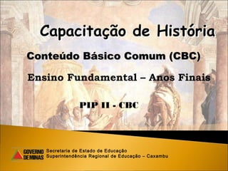Capacitação de História
Conteúdo Básico Comum (CBC)

Ensino Fundamental – Anos Finais

               PIP II - CBC



   Secretaria de Estado de Educação
   Superintendência Regional de Educação – Caxambu
 