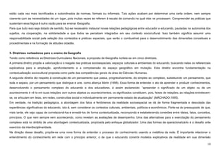 10
estão cada vez mais tecnificados e subordinados às normas, formais ou informais. Tais ações acabam por determinar uma certa ordem, nem sempre
coerente com as necessidades de um lugar, pois muitas vezes se referem à escala de comando na qual elas se processam. Compreender as práticas que
sustentam essa lógica é outra razão para se ensinar Geografia.
Para que tudo isso seja dotado de sentido, faz-se necessário instaurar novas relações pedagógicas entre educador e educando, pautadas na autonomia dos
sujeitos, na cooperação, na solidariedade e que todos se percebam integrados em seu contexto sociocultural. Isso também significa assumir uma
responsabilidade social pela seleção dos conteúdos e práticas espaciais, que serão o combustível para o desenvolvimento das dimensões conceituais e
procedimentais e na formação de atitudes cidadãs.
3- Diretrizes norteadoras para o ensino da Geografia
Tendo como referência as Diretrizes Curriculares Nacionais, a proposta de Geografia norteia-se em cinco diretrizes.
A primeira diretriz propõe a valorização e o resgate das práticas socioespaciais, espaços culturais e ambientais do educando, buscando nelas os referenciais
explicativos para a ampliação, aprofundamento e a compreensão do espaço geográfico em mutação. Esta diretriz encontra fundamentação na
contextualização sociocultural proposta como parte das competências gerais da área de Ciências Humanas.
A segunda diretriz diz respeito à construção de um pensamento que passa, progressivamente, do simples ao complexo, substituindo um pensamento, que
isola e separa, por um pensamento que distingue e une, como afiança Morin (1999). Essa forma de entender o ato de aprender e produzir conhecimentos,
desenvolvendo o pensamento complexo do educando e dos educadores, é assim esclarecido: “apreender o significado de um objeto ou de um
acontecimento é vê-lo em suas relações com outros objetos ou acontecimentos; os significados constituem, pois, feixes de relações; as relações entretecem-
se, se articulam em teias, em redes, construídas social e individualmente em permanente estado de atualização” (MACHADO,1995).
Em verdade, na tradição pedagógica, a abordagem dos fatos e fenômenos da realidade socioespacial se dá de forma fragmentada e descolada das
experiências significativas do educando, isto é, sem considerar os contextos culturais, ambientais, políticos e econômicos. Parte-se do pressuposto de que,
mais tarde, ele seja capaz de correlacioná-los e enredá-los de forma contextualizada, recompondo e estabelecendo conexões entre ideias, fatos, conceitos,
princípios. O que nem sempre vem acontecendo, como revelam as avaliações de desempenho. Uma das alternativas para a exercitação do pensamento
complexo está no âmbito de uma abordagem contextualizada, propiciada pelo enfoque globalizador. Uma das formas de operacionalizá-lo é o desafio ante
exercício da interdisciplinaridade.
Na direção desse desafio, propõe-se uma nova forma de entender o processo do conhecimento usando a metáfora da rede. É importante relacionar o
entendimento do conhecimento em rede com o princípio anterior, o de que o educando constrói modelos explicativos da realidade em sua dimensão
 