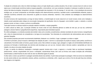 13
A seleção de conteúdos sob a ótica do critério tecnológico coloca um duplo desafio para a prática educativa. De um lado, é preciso levar em conta os novos
signos que a modernização econômica impõe ao espaço geográfico: a tecnociência, com suas constantes inovações e mudanças no padrão de consumo; o
avanço das telecomunicações, transportes e serviços; a reorganização das empresas e o fim do emprego. E, de outro lado, o novo paradigma da economia
ecológica que, ao buscar compreender as intrincadas relações entre desenvolvimento econômico, equidade social e sustentabilidade ambiental, propõe a
valoração econômica ambiental como instrumento na gestão de recursos ambientais, inserindo o meio ambiente nas estratégias de desenvolvimento
econômico.
Os seres humanos vêm experienciando, ao longo do tempo histórico, a transformação do mundo natural em um mundo humano, tendo como mediação o
trabalho social sustentado pelos códigos de comunicação impregnados de significados; não só a linguagem, como também o gesto, o vestuário, a conduta
pessoal e social, os rituais, a música, a pintura e as edificações.
Toda ação humana na natureza resulta em produção material e simbólica: o espaço geográfico.
O critério cultural se refere, pois, à produção simbólica do mundo vivido em seus diferentes gêneros ou estilos de vida que, por sua vez, conformam
paisagens culturais histórica e geograficamente específicas, responsáveis pela diversidade espacial.
No critério pedagógico, os conteúdos escolares são também vistos como conceitos, procedimentos e atitudes recortados da cultura humana e ressignificados
sob a ótica do desenvolvimento de competências e da lógica da recursividade. Tais dimensões do conhecimento são estruturadores para se ensinar e
aprender Geografia.
Dos conceitos propostos para serem recursivamente trabalhados, destacam- se: o território, o lugar, a paisagem, as redes e a região:
O território é priorizado, porque incorpora a delimitação das relações de poder, o domínio e a apropriação de porções do espaço usado política, econômica e
culturalmente. No território estão os homens, grupos sociais, povos. Eles conferem ao espaço, lugar, paisagem ou região uma territorialidade identificada nos
processos de formação e transformação dos domínios pela tecnologia que, por sua vez, incorpora redes e técnicas usadas e apropriadas por meio do
trabalho, da cultura e de outras relações de poder.
O lugar, no sentido de referência, localização e orientação espacial, transita entre o local, o regional e o mundial. Nele se reconhecem identidades,
pertencimento, culturas, singularidades dos povos e civilizações, características físicas, bem como as formas como essas condições são enfrentadas,
transformadas ou determinantes de certo modo de vida nos diferentes lugares do planeta.
O olhar sobre o visível, que permite ler a paisagem percebida através dos sentidos. A partir dessa percepção da paisagem, infere-se acerca da complexidade
da vida social contida em seus elementos culturais, políticos, econômicos e ambientais, enfim, naquilo que a anima e lhe dá vida pela força dos símbolos,
das imagens e do imaginário.
 