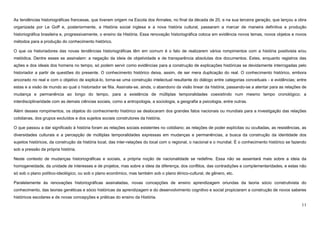 11
As tendências historiográficas francesas, que tiveram origem na Escola dos Annales, no final da década de 20, e na sua terceira geração, que lançou a obra
organizada por Le Goff e, posteriormente, a História social inglesa e a nova história cultural, passaram a marcar de maneira definitiva a produção
historiográfica brasileira e, progressivamente, o ensino da História. Essa renovação historiográfica coloca em evidência novos temas, novos objetos e novos
métodos para a produção do conhecimento histórico.
O que os historiadores das novas tendências historiográficas têm em comum é o fato de realizarem vários rompimentos com a história positivista e/ou
metódica. Dentre esses se assinalam: a negação da ideia de objetividade e de transparência absolutas dos documentos. Estes, enquanto registros das
ações e dos ideais dos homens no tempo, só podem servir como evidências para a construção de explicações históricas se devidamente interrogadas pelo
historiador a partir de questões do presente. O conhecimento histórico deixa, assim, de ser mera duplicação do real. O conhecimento histórico, embora
ancorado no real e com o objetivo de explicá-lo, torna-se uma construção intelectual resultante do diálogo entre categorias conceituais - e evidências; entre
estas e a visão de mundo ao qual o historiador se filia. Assinala-se, ainda, o abandono da visão linear da história, passando-se a atentar para as relações de
mudança e permanência ao longo do tempo, para a existência de múltiplas temporalidades coexistindo num mesmo tempo cronológico; a
interdisciplinaridade com as demais ciências sociais, como a antropologia, a sociologia, a geografia a psicologia, entre outras.
Além desses rompimentos, os objetos do conhecimento histórico se deslocaram dos grandes fatos nacionais ou mundiais para a investigação das relações
cotidianas, dos grupos excluídos e dos sujeitos sociais construtores da história.
O que passou a dar significado à história foram as relações sociais existentes no cotidiano; as relações de poder explícitas ou ocultadas, as resistências, as
diversidades culturais e a percepção de múltiplas temporalidades expressas em mudanças e permanências, a busca da construção da identidade dos
sujeitos históricos, da construção da história local, das inter-relações do local com o regional, o nacional e o mundial. É o conhecimento histórico se fazendo
sob a pressão da própria história.
Neste contexto de mudanças historiográficas e sociais, a própria noção de nacionalidade se redefine. Essa não se assentará mais sobre a ideia da
homogeneidade, da unidade de interesses e de projetos, mas sobre a ideia da diferença, dos conflitos, das contradições e complementaridades, e estas não
só sob o plano político-ideológico, ou sob o plano econômico, mas também sob o plano étnico-cultural, de gênero, etc.
Paralelamente às renovações historiográficas assinaladas, novas concepções de ensino aprendizagem oriundas da teoria sócio construtivista do
conhecimento, das teorias genéticas e sócio históricas da aprendizagem e do desenvolvimento cognitivo e social propiciaram a construção de novos saberes
históricos escolares e de novas concepções e práticas do ensino da História.
 