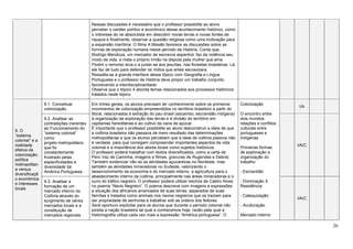 26
Nessas discussões é necessário que o professor possibilite ao aluno
perceber o caráter político e econômico desse acontecimento histórico, como
o interesse do rei absolutista em descobrir novas terras e novas fontes de
riqueza e finalmente, observar a questão religiosa como uma motivação para
a expansão marítima. O filme A Missão favorece as discussões sobre as
formas de exploração humana nesse período da História. Conta que,
Rodrigo Mendoza, um mercador de escravos espanhol, faz da violência seu
modo de vida, e mata o próprio irmão na disputa pela mulher que ama.
Porém o remorso leva-o a juntar-se aos jesuítas, nas florestas brasileiras. Lá,
ele faz de tudo para defender os índios que antes escravizara.
Ressalta-se a grande interface desse tópico com Geografia e Língua
Portuguesa e o professor de História deve propor um trabalho conjunto,
favorecendo a interdisciplinaridade.
Observe que o tópico 4 aborda temas relacionados aos processos históricos
tratados neste tópico.
9. O
“sistema
colonial” e a
realidade
efetiva da
colonização:
política
metropolitan
a versus
diversificaçã
o econômica
e interesses
locais
9.1. Conceituar
colonização.
Em linhas gerais, os alunos precisam ter conhecimento sobre os primeiros
movimentos de colonização empreendidos no território brasileiro a partir do
litoral, relacionados à extração do pau-brasil (escambo, escravidão indígena)
à organização da exploração das terras e à divisão do território em
capitanias hereditárias e ao cultivo da cana de açúcar.
É importante que o professor possibilite ao aluno desconstruir a ideia de que
a colônia brasileira não passava de mero resultado das determinações
metropolitanas e que os alunos percebam que a ideia de colônia passiva não
é verdade, para que consigam compreender importantes aspectos da vida
colonial e a importância dos atores locais como sujeitos históricos.
O professor poderá trabalhar com textos diversificados, como a carta de
Pero Vaz de Caminha, imagens e filmes, gravuras de Rugendas e Debret,
Também evidenciar não só as atividades açucareiras no Nordeste, mas
também as atividades mineradoras no Sudeste, valorizando o
desenvolvimento da economia e do mercado interno, a agricultura para o
abastecimento interno da colônia, principalmente nas áreas mineradoras e o
lucro do tráfico negreiro. O professor poderá utilizar trechos de Castro Alves
no poema “Navio Negreiro”. O poema descreve com imagens e expressões
a situação dos africanos arrancados de suas terras, separados de suas
famílias e tratados como animais nos navios negreiros que os traziam para
ser propriedade de senhores e trabalhar sob as ordens dos feitores.
Será oportuno explicitar para os alunos que durante o período colonial não
existia a nação brasileira tal qual a conhecemos hoje, razão pela qual a
historiografia utiliza cada vez mais a expressão “América portuguesa”. O
Colonização
O encontro entre
dois mundos:
relações e conflitos
culturais entre
portugueses e
indígenas
Primeiras formas
de exploração e
organização do
trabalho
- Escravidão
- Dominação X
Resistência
- Catequização
- Aculturação
Mercado interno
I/A
9.2. Analisar as
contradições inerentes
ao Funcionamento do
“sistema colonial”
como
projeto metropolitano
que foi
constantemente
frustrado pelas
especificidades e
diversidade da
América Portuguesa.
I/A/C
9.3. Analisar a
formação de um
mercado interno na
Colônia através do
surgimento de vários
mercados locais e a
constituição de
mercados regionais.
I/A/C
 