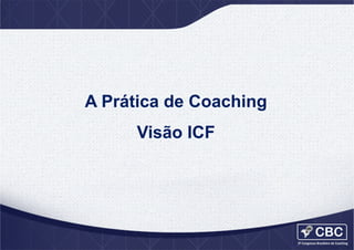 2012	
  ICF	
  Global	
  Coaching	
  Study	
  

A Prática de Coaching
Visão ICF

 