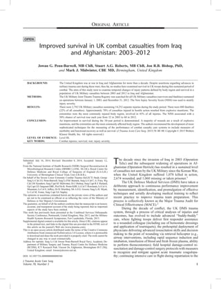 Improved survival in UK combat casualties from Iraq
and Afghanistan: 2003Y2012
Jowan G. Penn-Barwell, MB ChB, Stuart A.G. Roberts, MB ChB, Jon R.B. Bishop, PhD,
and Mark J. Midwinter, CBE MD, Birmingham, United Kingdom
BACKGROUND: The United Kingdom was at war in Iraq and Afghanistan for more than a decade. Despite assertions regarding advances in
military trauma care during these wars, thus far, no studies have examined survival in UK troops during this sustained period of
combat. The aims of this study were to examine temporal changes of injury patterns deﬁned by body region and survival in a
population of UK Military casualties between 2003 and 2012 in Iraq and Afghanistan.
METHODS: The UK Military Joint Theatre Trauma Registry was searched for all UK Military casualties (survivors and fatalities) sustained
on operations between January 1, 2003, and December 31, 2012. The New Injury Severity Score (NISS) was used to stratify
injury severity.
RESULTS: There were 2,792 UK Military casualties sustaining 14,252 separate injuries during the study period. There were 608 fatalities
(22% of all casualties). Approximately 70% of casualties injured in hostile action resulted from explosive munitions. The
extremities were the most commonly injured body region, involved in 43% of all injuries. The NISS associated with a
50% chance of survival rose each year from 32 in 2003 to 60 in 2012.
CONCLUSION: An improvement in survival during the 10-year period is demonstrated. A majority of wounds are a result of explosive
munitions, and the extremities are the most commonly affected body region. The authors recommend the development of more
sophisticated techniques for the measuring of the performance of combat casualty care systems to include measures of
morbidity and functional recovery as well as survival. (J Trauma Acute Care Surg. 2015;78: 00Y00. Copyright * 2015 Wolters
Kluwer Health, Inc. All rights reserved.)
LEVEL OF EVIDENCE: Level III.
KEY WORDS: Combat injuries; survival; war; injury severity.
The decade since the invasion of Iraq in 2003 (Operation
Telic) and the subsequent widening of operations in Af-
ghanistan (Operation Herrick) has resulted in a sustained level
of casualties not seen by the UK Military since the Korean War,
when the United Kingdom suffered 1,078 killed in action,
2,674 wounded, and 1,060 missing or taken prisoner.1
The UK Defence Medical Services (DMS) have taken a
deliberate approach to continuous performance improvement
by measurement, identiﬁcation, and promulgation of effective
techniques and serially developing medical training to reﬂect
recent practice to improve trauma team preparation. This
process is collectively known as the Major Trauma Audit for
Clinical Effectiveness (MACE).2
During the decade of conﬂict, the UK DMS trauma
system, through a process of critical analyses of injuries and
outcomes, has evolved to include advanced ‘‘buddy-buddy’’
care, where ﬁghting troops deliver ﬁrst responder assistance
to a wounded colleague (including use of hemostatic dressings
and application of tourniquets); the prehospital deployment of
physicians delivering advanced resuscitation skills and decision
making to the point of wounding via retrieval helicopter (e.g.,
airway interventions, including rapid sequence induction and
intubation, transfusion of blood and fresh frozen plasma, ability
to perform thoracostomies); ﬁeld hospital damage-control re-
suscitation and damage-control surgery protocols with measures
to recognize and mitigate against acute traumatic coagulopa-
thy; continuing intensive care in ﬂight during repatriation to the
ORIGINAL ARTICLE
J Trauma Acute Care Surg
Volume 78, Number 5 1
Submitted: July 16, 2014, Revised: December 8, 2014, Accepted: January 12,
2015.
From the National Institute of Health Research (NIHR) Surgical Reconstruction &
Microbiological Research Centre (SRMRC) (J.P.B., M.J.M.); Royal Centre for
Defence Medicine and Royal College of Surgeons of England (S.A.G.R.)
University of Birmingham Clinical Trials Unit (J.R.B.B.).
On behalf of the Severe Lower Extremity Combat Trauma (SeLECT) Study Group:
Surg Lt Cdr J.G. Penn-Barwell, Surg Lt P.M. Bennett, Surg Lt Cdr C.A. Fries, Wg
Cdr J.M. Kendrew, Surg Capt M. Midwinter, Dr J. Bishop, Surg Capt R.F. Rickard,
Gp Capt I.D. Sargeant OBE, Prof Sir K. Porter KBE, Lt Col T. Rowlands, Lt Col A.
Mountain, Lt Col S. Jeffrey, Dr D. Mortiboy, Mr A.F.G. Groom, Surg Lt R. Myatt,
Lt Col M. Foster, Surg Capt SA Stapley.
The opinions or assertions contained herein are the private views of the authors and
are not to be construed as ofﬁcial or as reﬂecting the views of the Ministry of
Defence or Her Majesty’s Government.
The guarantor, on behalf of all the authors conﬁrms that the manuscript is an honest,
accurate, and transparent account of the study being reported; that no important
aspects of the study have been omitted.
This work has previously been presented at the Combined Services Orthopaedic
Society Conference, Portmouth, United Kingdom, May 2013, and the Military
Health Systems Research Symposium, Fort Lauderdale, Florida, 2013.
Supplemental digital content is available for this article. Direct URL citations appear
in the printed text, and links to the digital ﬁles are provided in the HTML text of
this article on the journal’s Web site (www.jtrauma.com).
This is an open access article distributed under the terms of the Creative Commons
Attribution-NonCommercial-NoDerivatives 3.0 License, where it is permissible
to download and share the work provided it is properly cited. The work cannot be
changed in any way or used commercially.
Address for reprints: Surg Lt Cdr Jowan Penn-Barwell Royal Navy, Academic De-
partment of Military Surgery and Trauma, Royal Centre for Defence Medicine
(RCDM), ICT Research Park Vincent Dr, Edgbaston, Birmingham B15 2SQ,
United Kingdom; email: Jowan@doctors.net.uk.
DOI: 10.1097/TA.0000000000000580
 