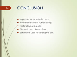 CONCLUSION
 Important factor in traffic areas
 Automated without human being
 motor plays a vital role
 Display is used at every floor
 Sensors are used for sensing the car.
24
 