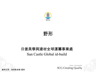 野形 日堡美學與建材全球運籌事業處 Sun Castle Global id-build 資料引用：徐明乾老師 提供 