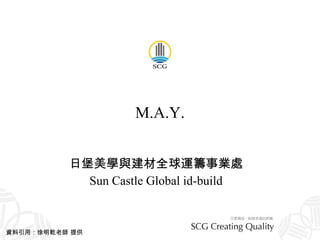 M.A.Y. 日堡美學與建材全球運籌事業處 Sun Castle Global id-build 資料引用：徐明乾老師 提供 