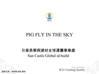 PIG FLY IN THE SKY 日堡美學與建材全球運籌事業處 Sun Castle Global id-build 資料引用：徐明乾老師 提供 