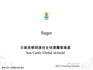 Suger 日堡美學與建材全球運籌事業處 Sun Castle Global id-build 資料引用：徐明乾老師 提供 