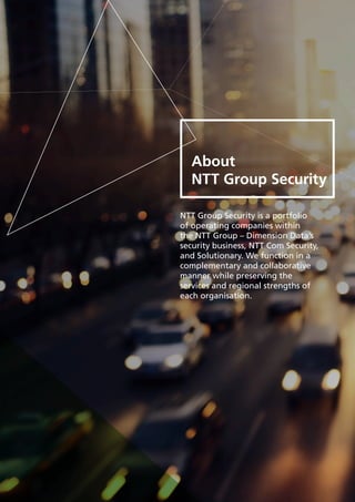 26
About
NTT Group Security
NTT Group Security is a portfolio
of operating companies within
the NTT Group – Dimension Data’s
security business, NTT Com Security,
and Solutionary. We function in a
complementary and collaborative 	
manner while preserving the 	
services and regional strengths of 	
each organisation.
 