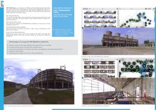 6 7
360° exterior panoramic view from Scene LT Interior view from IPB WebShare platform
Exterior view from IPB WebShare platform
DELIVERED PRODUCT:
360° PANORAMIC
VIEW
ONLINE OR OFFLINE
WEB PLATFORM
WebShare online or offline
system for viewing scans
through panoramic views,
with the possibility of
measuring distances.
IPB WebShare is an online or offline web platform which provides
the user with the advantage of being an integrating part of a
virtual tour of the scanned area. No matter where the client is,
with an internet connection, he is able to visualize the project and
download the necessary data.
3D measurements
The general map offers the possibility of measuring distances and
surfaces, and the 3D view allows easy measurement of point-to-
point distances.
360° panoramic view
HD panoramic images on IPB WebShare platform or by means of free
software Scene LT.
Detailed panoramic display
Each panoramic position provides a 360° view, including all the
details recorded.
Acces for authorised users
Authorized users may acces the original 3D data through the
download option and may examine data by using free software
SCENE LT.
Advantages of using the IPB WebShare platform:
Instant access to the data obtained through 3D laser scanning;
Fast decisional factor and efficient collaboration;
Increased possibility to interpret the data, investigations and data attachement;
Multiuser possibility;
Reducing the number of visits on the scanned site.
 