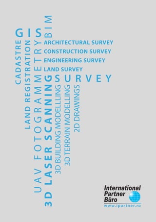 3DLASERSCANNING
UAVFOTOGRAMMETRY
S U R V E Y
BIM
G I S
ARCHITECTURAL SURVEY
CONSTRUCTION SURVEY
ENGINEERING SURVEY
LAND SURVEY
3DBUILDINGMODELLLING
3DTERRAINMODELLING
2DDRAWINGS
CADASTRE
LANDREGISTRATION
www.ipartner.ro
 