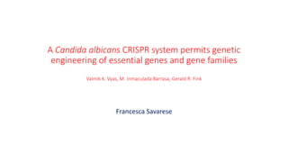A Candida albicans CRISPR system permits genetic
engineering of essential genes and gene families
Valmik K. Vyas, M. Inmaculada Barrasa, Gerald R. Fink
Francesca Savarese
 