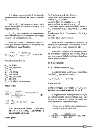 SRGHP VHU 
VLPSOHVRXFRPSRVWRVVmRFRQVWLWXtGRVSRUSHUILV 
8H H GHYHP DSUHVHQWDU HVSDoDPHQWR Pi[LPR 
HQWUHVLGHPPRXGHPP 
1DDQiOLVHHVWUXWXUDORVPRQWDQWHVSRGHP 
VHU FRQVLGHUDGRV FRPR URWXODGRV HP VXDV 
H[WUHPLGDGHVFRQIRUPHPRVWUDPDVILJXUDVD 
EH 
)LJXUD  ± 0RGHODPHQWR GH XP SDLQHO HVWUXWXUDO FRP 
DEHUWXUD FRPSRQGR FRP D HVWUXWXUD GD FREHUWXUD 
2VPRQWDQWHVGDVSDUHGHVLQWHUQDVGHYHP 
VHUGLPHQVLRQDGRVjFRPSUHVVmRHjWUDomRDWX 
DQGRLVRODGDPHQWH2VPRQWDQWHVGDVSDUHGHV 
H[WHUQDVVmRGLPHQVLRQDGRVjIOH[RFRPSUHVVmR 
HjIOH[RWUDomROHYDQGRHPFRQWDDGLUHomRHR 
VHQWLGRGDDomRGRYHQWRSRUH[HPSOR 
RQVLGHUDQGRTXHQRSHUILO8HRFHQWURGH 
JUDYLGDGHGDVHomRQmRFRLQFLGHFRPFHQWURGH 
WRUomR GDPHVPD R PRQWDQWH LUiIODPEDU SRU 
IOH[RWRUomRGHYLGRDHVWDH[FHQWULFLGDGHVHQGR 
HQWmRQHFHVViULRDFRORFDomRGHXPHOHPHQWR 
FDSD]GHHYLWDUWDOGHIRUPDomR3DUDGLPLQXLURV 
FRPSULPHQWRVHIHWLYRVGHIODPEDJHPHPUHODomR 
DRHL[RHGHIODPEDJHPSRUWRUomRRVPRQWDQ 
WHVGHYHPVHUWUDYDGRVODWHUDOPHQWHSRUPHLRGH 
EORTXHDGRUHVHPSHUILV8HRX8VLPSOHV 