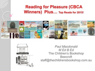 Reading for Pleasure (CBCA
Winners) Plus… Top Reads for 2015!
Paul Macdonald
M Ed B Ed
The Children’s Bookshop
Beecroft
staff@thechildrensbookshop.com.au
 