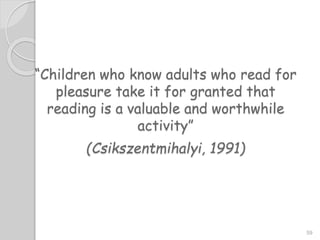 “Children who know adults who read for
pleasure take it for granted that
reading is a valuable and worthwhile
activity”
(Csikszentmihalyi, 1991)
59
 