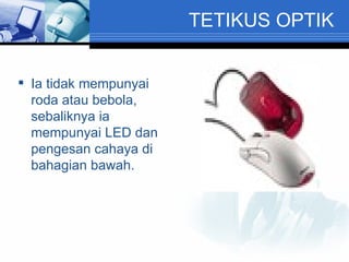 TETIKUS OPTIK Ia tidak mempunyai roda atau bebola, sebaliknya ia mempunyai LED dan pengesan cahaya di bahagian bawah. 
