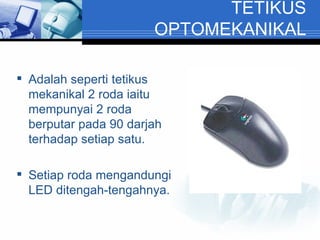 TETIKUS OPTOMEKANIKAL Adalah seperti tetikus mekanikal 2 roda iaitu mempunyai 2 roda berputar pada 90 darjah terhadap setiap satu. Setiap roda mengandungi LED ditengah-tengahnya. 