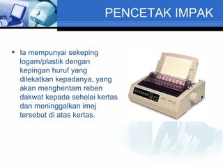 PENCETAK IMPAK Ia mempunyai sekeping logam/plastik dengan kepingan huruf yang dilekatkan kepadanya, yang akan menghentam reben dakwat kepada sehelai kertas dan meninggalkan imej tersebut di atas kertas. 