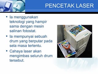 PENCETAK LASER Ia menggunakan teknologi yang hampir sama dengan mesin salinan fotostat. Ia mempunyai sebuah drum yang berputar pada sela masa tertentu. Cahaya laser akan mengimbas seluruh drum tersebut. 