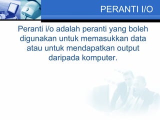 Peranti i/o adalah peranti yang boleh digunakan untuk memasukkan data atau untuk mendapatkan output daripada komputer. PERANTI I/O 