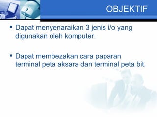 OBJEKTIF  Dapat menyenaraikan 3 jenis i/o yang digunakan oleh komputer. Dapat membezakan cara paparan terminal peta aksara dan terminal peta bit. 