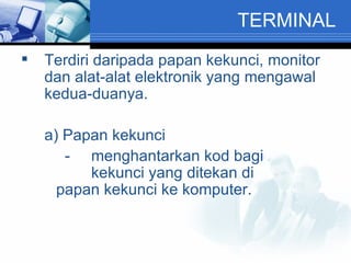 TERMINAL Terdiri daripada papan kekunci, monitor dan alat-alat elektronik yang mengawal kedua-duanya. a) Papan kekunci   -  menghantarkan kod bagi  kekunci yang ditekan di  papan kekunci ke komputer. 