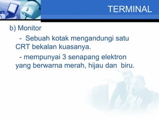 TERMINAL b) Monitor   - Sebuah kotak mengandungi satu  CRT bekalan kuasanya.   - mempunyai 3 senapang elektron  yang berwarna merah, hijau dan  biru. 