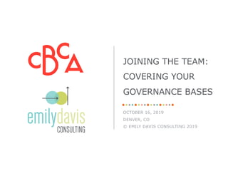 OCTOBER 16, 2019
DENVER, CO
© EMILY DAVIS CONSULTING 2019
JOINING THE TEAM:
COVERING YOUR
GOVERNANCE BASES
 