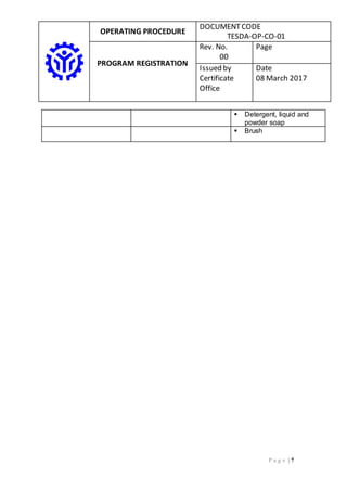 OPERATING PROCEDURE
DOCUMENTCODE
TESDA-OP-CO-01
PROGRAM REGISTRATION
Rev. No.
00
Page
Issued by
Certificate
Office
Date
08 March 2017
P a g e | 7
 Detergent, liquid and
powder soap
 Brush
 