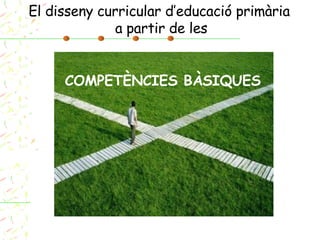 El disseny curricular d’educació primària  a partir de les COMPETÈNCIES BÀSIQUES 