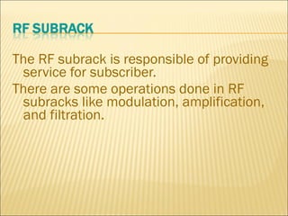 The RF subrack is responsible of providing
service for subscriber.
There are some operations done in RF
subracks like modulation, amplification,
and filtration.
 