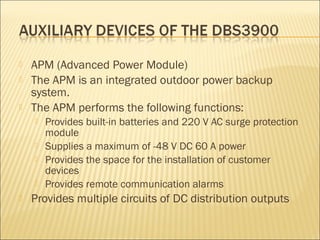  APM (Advanced Power Module)
 The APM is an integrated outdoor power backup
system.
 The APM performs the following functions:
 Provides built-in batteries and 220 V AC surge protection
module
 Supplies a maximum of -48 V DC 60 A power
 Provides the space for the installation of customer
devices
 Provides remote communication alarms
 Provides multiple circuits of DC distribution outputs
 