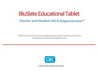 BluSlateEducationalTablet
Teacher and Student Aid & Empowerment™
Based on National Curriculum and Digitalized Content for Student and Teachers
Developedfor DFID by CambridgeEducation
© CBC emea Limited; June 2018
 