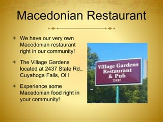 Macedonian Restaurant
 We have our very own
Macedonian restaurant
right in our community!
 The Village Gardens
located at 2437 State Rd.,
Cuyahoga Falls, OH
 Experience some
Macedonian food right in
your community!
 