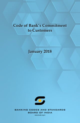 Code of Bank’s Commitment
to Customers
January 2018
BANKING CODES AND STANDARDS
BOARD OF INDIA
www.bcsbi.org.in
 