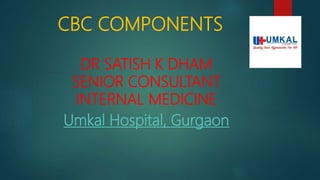 CBC COMPONENTS
DR SATISH K DHAM
SENIOR CONSULTANT
INTERNAL MEDICINE
Umkal Hospital, Gurgaon
 